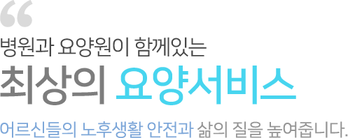 병원과 요양원이 함께있는 최상의 요양서비스 어르신들의 노후생활 안전과 삶의 질을 높여줍니다.