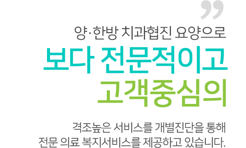 양˙한방 치과협진 요양으로 보다 전문적이고 고객중심의 격조높응ㄴ 서비스를 개별진단을 통해 전문 의료 복지서비스를 제공하고 있습니다.